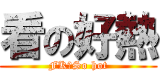 看の好熱 (FKのSo hot)