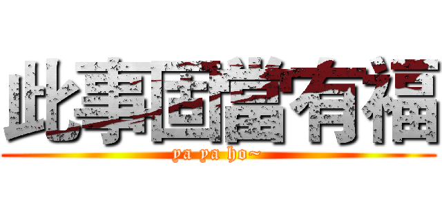 此事固當有福 (ya ya ho~)
