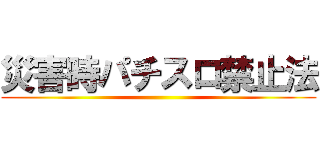 災害時パチスロ禁止法 ()