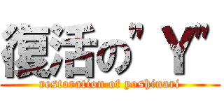 復活の"Ｙ" (restoration of yoshinari)