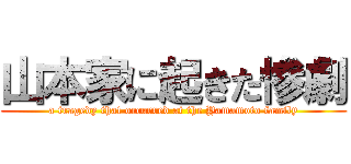 山本家に起きた惨劇 (a tragedy that occurred at the Yamamoto family)