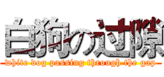 白狗の过隙 (white dog passing through the gap)