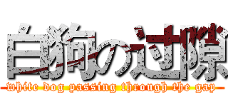 白狗の过隙 (white dog passing through the gap)
