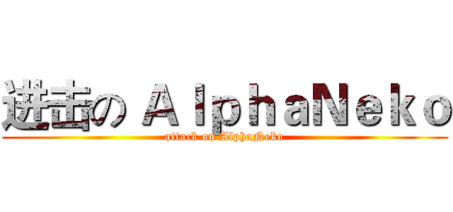 进击の ＡｌｐｈａＮｅｋｏ (attack on AlphaNeko)