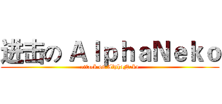 进击の ＡｌｐｈａＮｅｋｏ (attack on AlphaNeko)