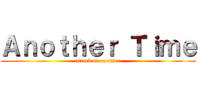 Ａｎｏｔｈｅｒ Ｔｉｍｅ (attack on counter)
