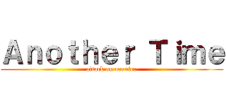 Ａｎｏｔｈｅｒ Ｔｉｍｅ (attack on counter)