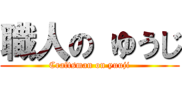 職人の ゆうじ (Craftsman on yuuji)