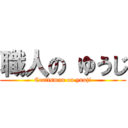 職人の ゆうじ (Craftsman on yuuji)