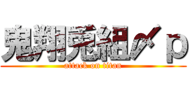 鬼翔兎組〆ｐ (attack on titan)