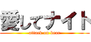 愛してナイト (attack on bear)