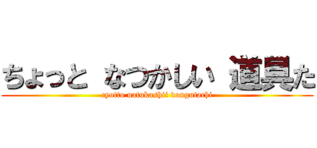 ちょっと なつかしい 道具た (cyotto natukashii dougutachi)