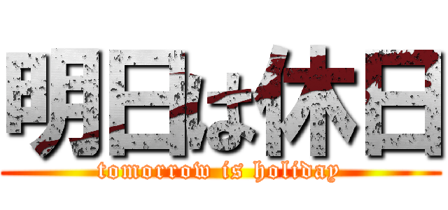 明日は休日 (tomorrow is holiday)