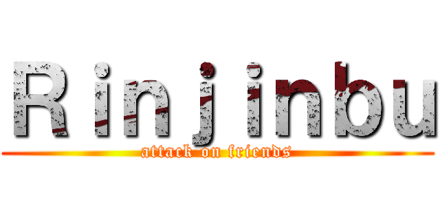 Ｒｉｎｊｉｎｂｕ (attack on friends)