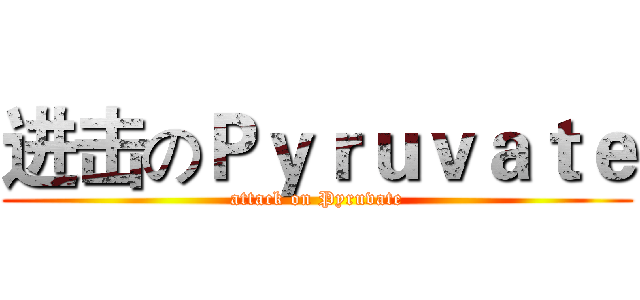 进击のＰｙｒｕｖａｔｅ (attack on Pyruvate)