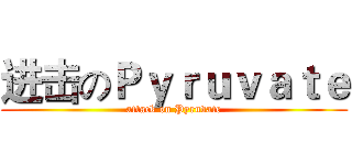 进击のＰｙｒｕｖａｔｅ (attack on Pyruvate)