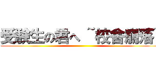 受験生の君へ ~校舎崩落~ ()