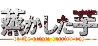 蒸かした芋 ( or the potato carried out)