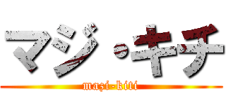 マジ・キチ (mazi-kiti)
