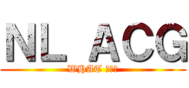 ＮＬ ＡＣＧ (WHAT 你妹啊)