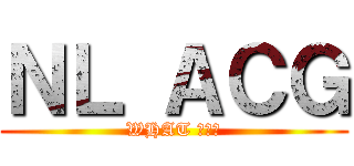 ＮＬ ＡＣＧ (WHAT 你妹啊)
