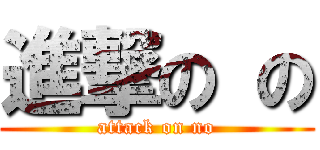 進撃の の (attack on no)
