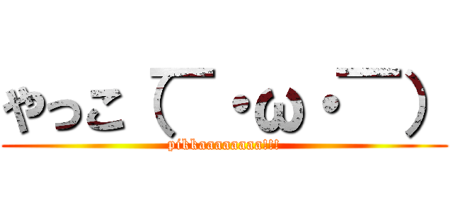 やっこ（￣・ω・￣） (pikkaaaaaaaa!!!)
