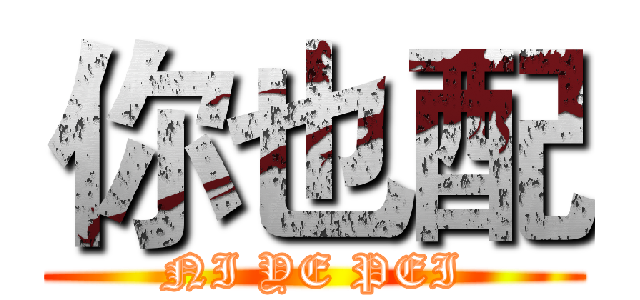 你也配 (NI YE PEI)