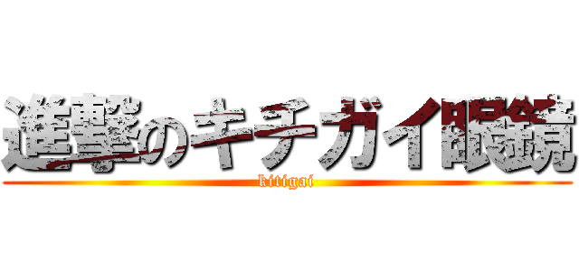 進撃のキチガイ眼鏡 (kitigai)