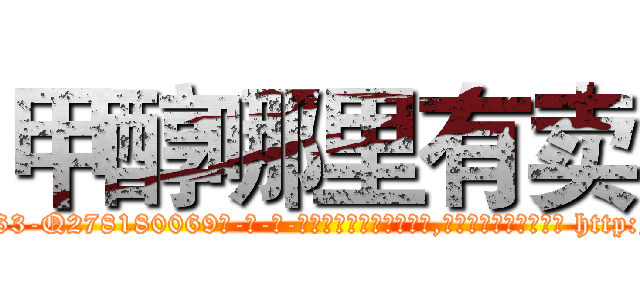 甲醇哪里有卖 (甲醇哪里有卖【电-186x2687x6963-Q278180069元-吉-药-业】我们做的是长期生意,靠的是老客户长期支持 http://sngk.net/wP0xK0
)
