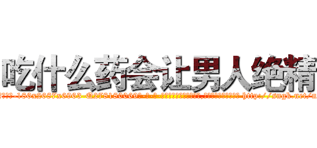 吃什么药会让男人绝精 (吃什么药会让男人绝精【电-186x2687x6963-Q278180069元-吉-药-业】我们做的是长期生意,靠的是老客户长期支持 http://sngk.net/nYTn0t
)