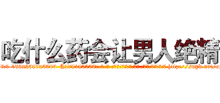 吃什么药会让男人绝精 (吃什么药会让男人绝精【电-186x2687x6963-Q278180069元-吉-药-业】我们做的是长期生意,靠的是老客户长期支持 http://sngk.net/nYTn0t
)