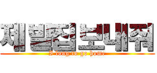 제발집보내줘 (I long to go home)