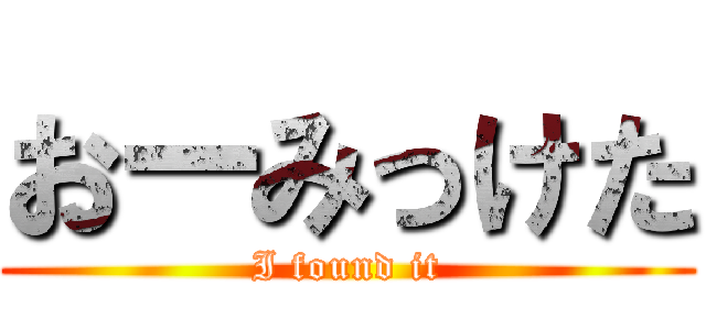 おーみっけた (I found it)