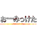 おーみっけた (I found it)