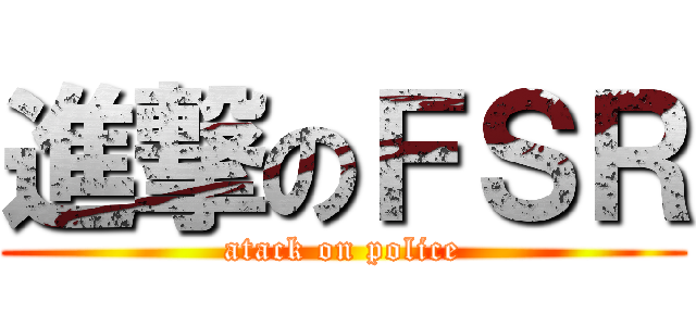 進撃のＦＳＲ (atack on police)