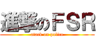 進撃のＦＳＲ (atack on police)