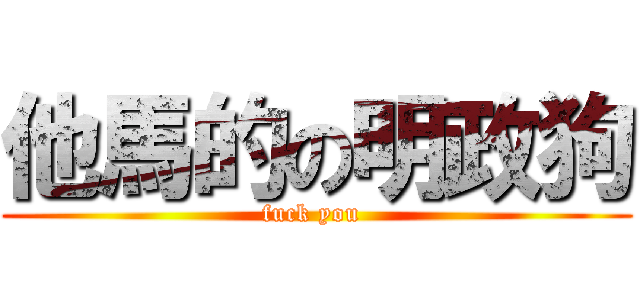 他馬的の明政狗 (fuck you )