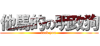 他馬的の明政狗 (fuck you )