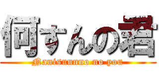 何すんの君 (Nanisunnno no you)