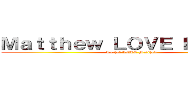 Ｍａｔｔｈｅｗ ＬＯＶＥ Ｒａｃｈｅｌ (Rachel LOVE Matthew)