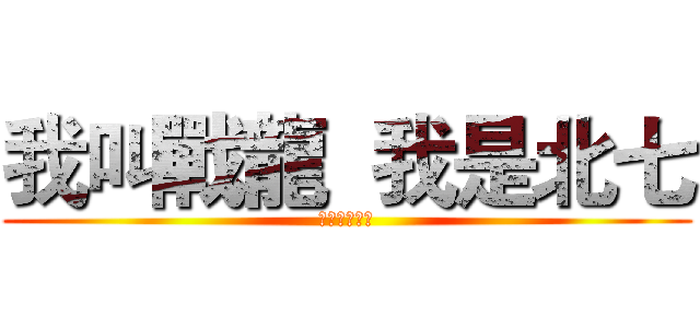 我叫戰龍  我是北七 (北北北七七七)
