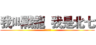我叫戰龍  我是北七 (北北北七七七)