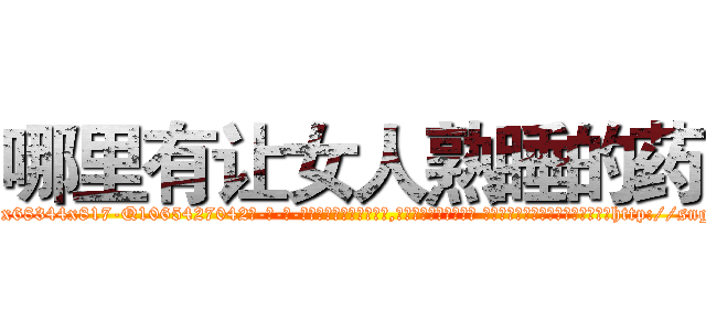 哪里有让女人熟睡的药 (哪里有让女人熟睡的药【电-话151x68344x817-Q1065427042元-吉-药-业】我们做的是长期生意,靠的是老客户长期支持 哪里有让女人熟睡的药在发表了一篇http://sngk.net/iO0mS7

参考消息网我们做的是长期生意,靠的是老客户长期支持也许我们早该意识到，就连鲍勃·霍斯金斯（金球奖戏剧类电影男主角 
)