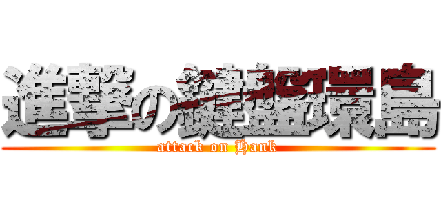 進撃の鍵盤環島 (attack on Hank)