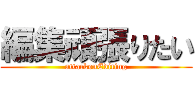 編集頑張りたい (attackonEditing)