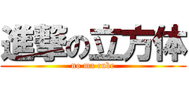 進撃の立方体 (no ma cube)