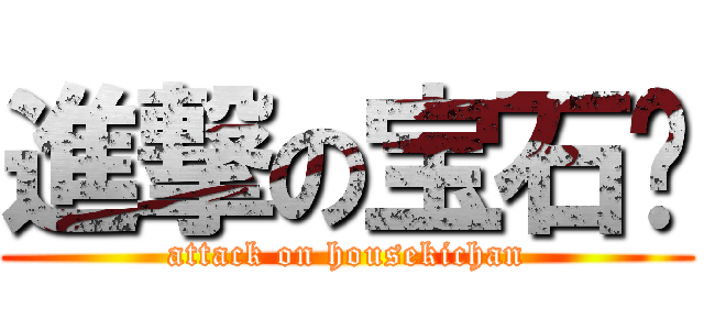 進撃の宝石酱 (attack on housekichan)