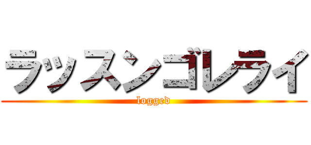 ラッスンゴレライ (logged)