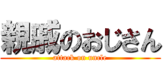 親戚のおじさん (attack on uncle)